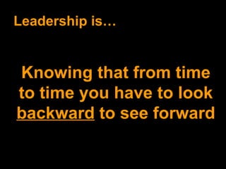 Leadership is… Knowing that from time to time you have to look  backward  to see forward 
