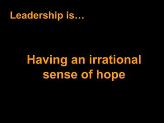 Leadership is… Having an irrational sense of hope 