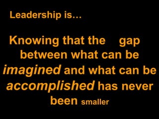 Leadership is… Knowing that the  gap  between what can be  imagined  and what can be  accomplished  has never been  smaller 