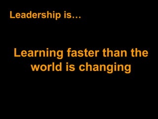 Leadership is… Learning faster than the world is changing 