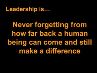 Leadership is… Never forgetting from how far back a human being can come and still make a difference 