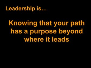 Leadership is… Knowing that your path has a purpose beyond where it leads 