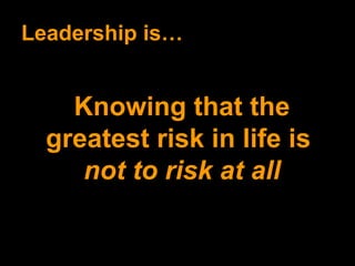 Leadership is… Knowing that the greatest risk in life is  not to risk at all 
