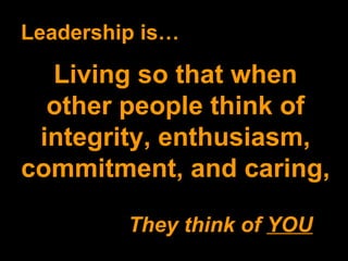 Leadership is… Living so that when other people think of integrity, enthusiasm, commitment, and caring, They think of  YOU 
