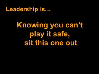 Leadership is… Knowing you can’t  play it safe,  sit this one out 