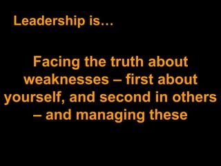 Leadership is… Facing the truth about weaknesses – first about yourself, and second in others – and managing these 