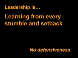 Leadership is… Learning from every stumble and setback No defensiveness 