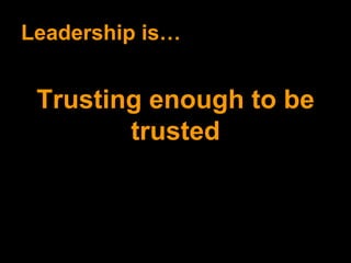 Leadership is… Trusting enough to be trusted 