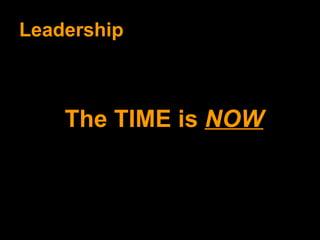 Leadership The TIME is  NOW 