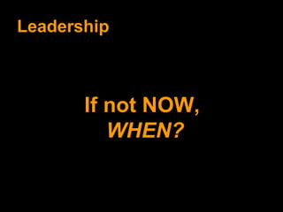 Leadership If not NOW,  WHEN? 