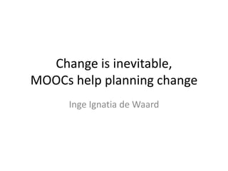 Change is inevitable,
MOOCs help planning change
Inge Ignatia de Waard
 