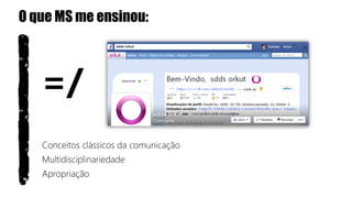 O que MS me ensinou:
=/
Conceitos clássicos da comunicação
Multidisciplinariedade
Apropriação
 
