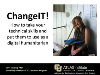 Revi Sterling, PhD
Founding Director – ICTD Graduate Program
ChangeIT!
How to take your
technical skills and
put them to use as a
digital humanitarian
 