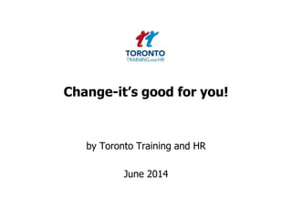 Change-it’s good for you!
by Toronto Training and HR
June 2014
 