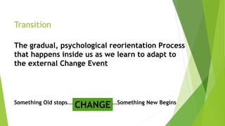 Transition
The gradual, psychological reorientation Process
that happens inside us as we learn to adapt to
the external Change Event
Something Old stops…………….. ….Something New Begins
CHANGE
 
