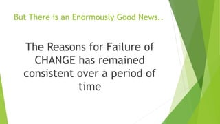 But There is an Enormously Good News..
The Reasons for Failure of
CHANGE has remained
consistent over a period of
time
 