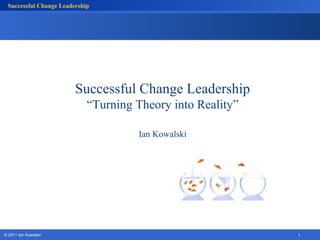 Successful Change Leadership




                         Successful Change Leadership
                             “Turning Theory into Reality”

                                      Ian Kowalski




© 2011 Ian Kowalski
© 2010 Ian Kowalski                                          1
 