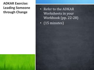 ADKAR Exercise:
Leading Someone
through Change
• Refer to the ADKAR
Worksheets in your
Workbook (pp. 22-28)
• (15 minutes)
 