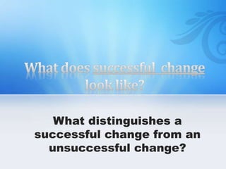 What distinguishes a
successful change from an
unsuccessful change?
 