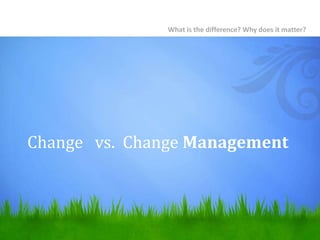 Change vs. Change Management
What is the difference? Why does it matter?
 