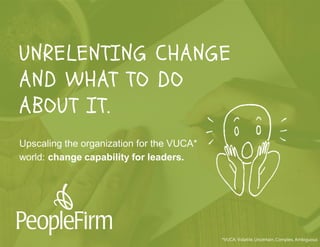All rights reserved PeopleFirm LLC 2016
well, it may take a little
coaching on transformational
change leadership.
UNRELENTING CHANGE
AND WHAT TO DO
ABOUT IT.
Upscaling the organization for the VUCA*
world: change capability for leaders.
*VUCA: Volatile, Uncertain, Complex, Ambiguous
 