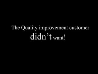 The Quality improvement customer 
didn’t want! 
 