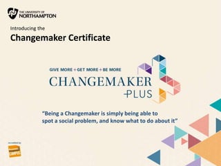“Being a Changemaker is simply being able to
spot a social problem, and know what to do about it”
Introducing the
Changemaker Certificate
 
