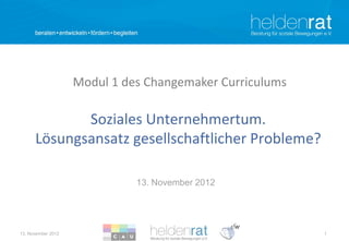 Modul 1 des Changemaker Curriculums

             Soziales Unternehmertum.
      Lösungsansatz gesellschaftlicher Probleme?

                              13. November 2012




13. November 2012                                         1
 