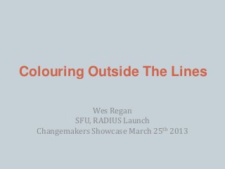 Colouring Outside The Lines
Wes Regan
SFU, RADIUS Launch
Changemakers Showcase March 25th 2013

 