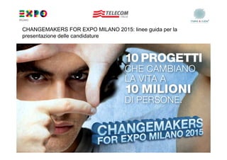 CHANGEMAKERS FOR EXPO MILANO 2015: linee guida per la
presentazione delle candidature




                                                        1
 