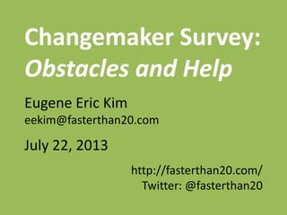Changemaker Survey:
Obstacles and Help
Eugene Eric Kim
eekim@fasterthan20.com
July 22, 2013
http://fasterthan20.com/
Twitter: @fasterthan20
 