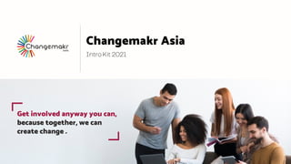 Intro Kit 2021
Changemakr Asia
Get involved anyway you can,
because together, we can
create change .
 
