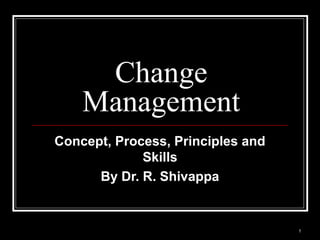 1
Change
Management
Concept, Process, Principles and
Skills
By Dr. R. Shivappa
 