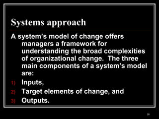 28
Systems approach
A system’s model of change offers
managers a framework for
understanding the broad complexities
of organizational change. The three
main components of a system’s model
are:
1) Inputs,
2) Target elements of change, and
3) Outputs.
 