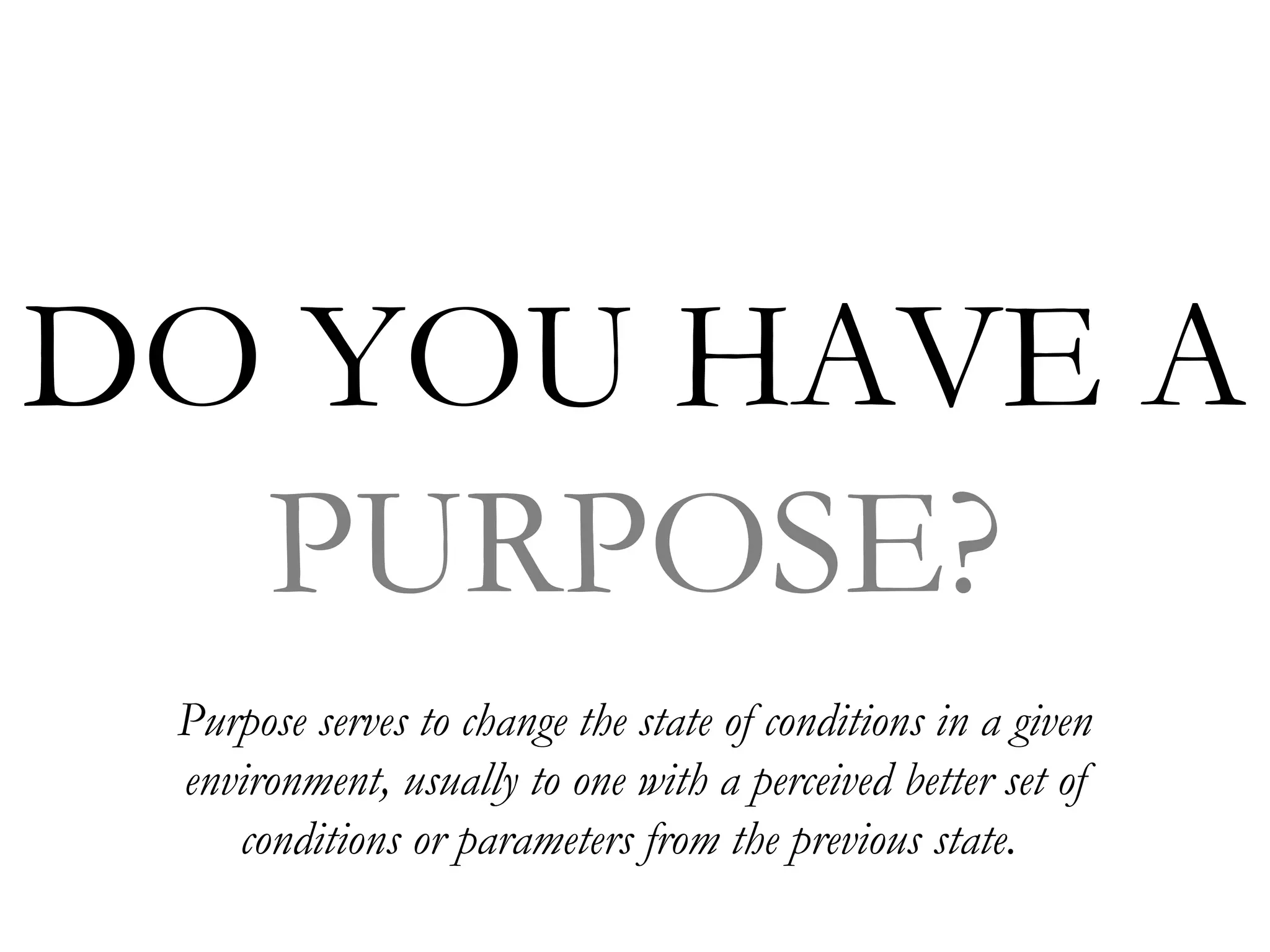 DO YOU HAVE A
  PURPOSE?
 Purpose serves to change the state of conditions in a given
 environment, usually to one with a perceived better set of
    conditions or parameters from the previous state.
 