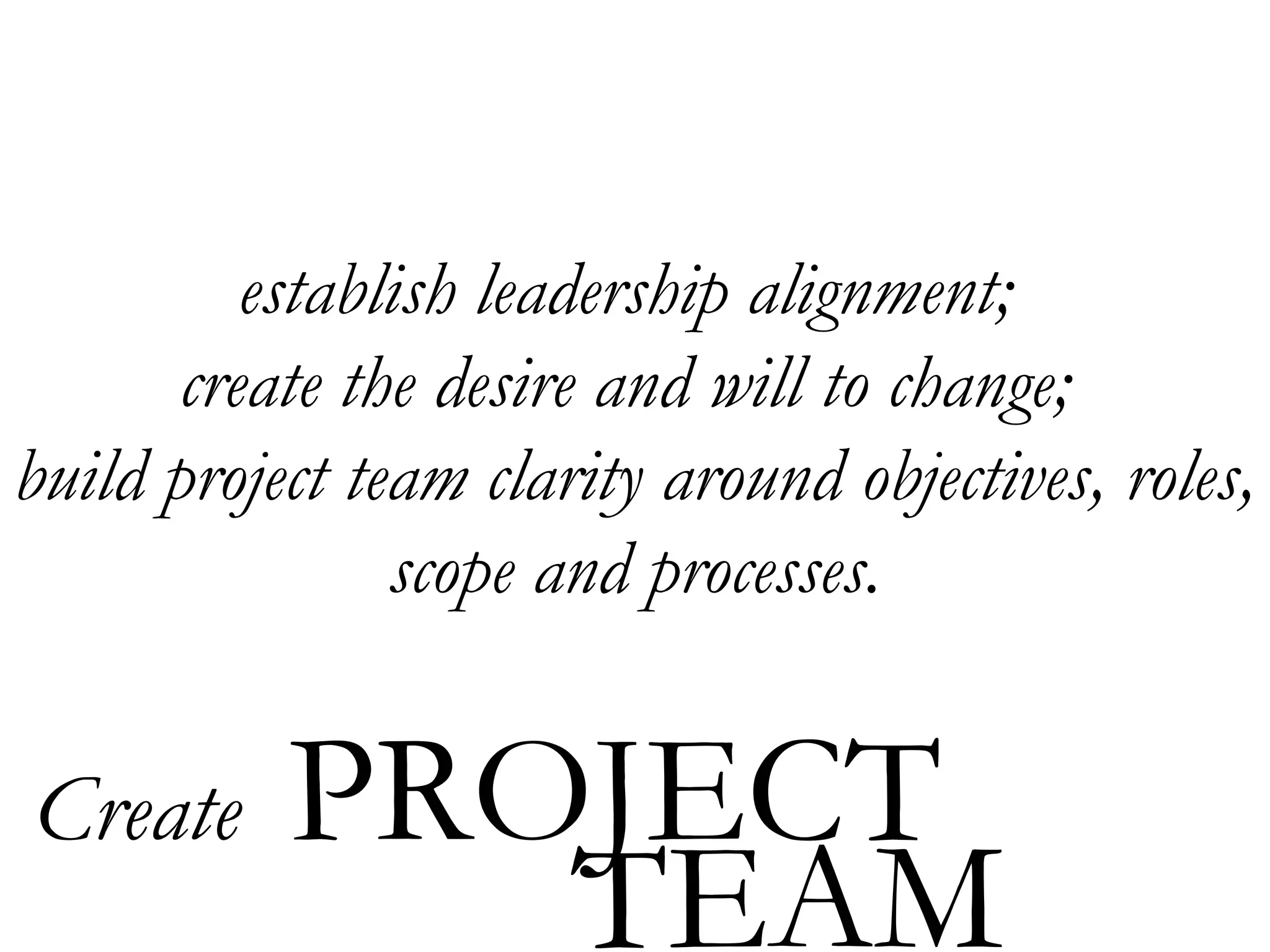 establish leadership alignment;
       create the desire and will to change;
build project team clarity around objectives, roles,
                scope and processes.


Create     PROJECT
              TEAM
 