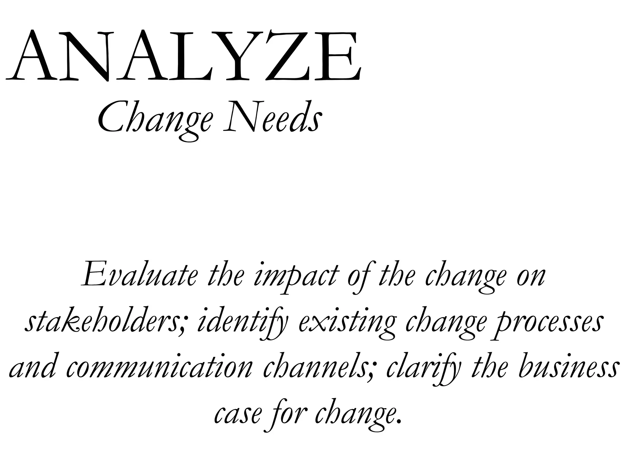 Evaluate the impact of the change on stakeholders; identify existing change processes and communication channels; clarify the business case for change.  ANALYZE Change Needs 