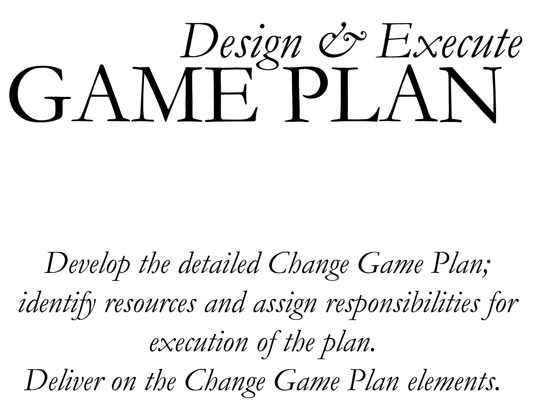 Develop the detailed Change Game Plan; identify resources and assign responsibilities for execution of the plan.  Deliver on the Change Game Plan elements.  GAME PLAN Design & Execute 