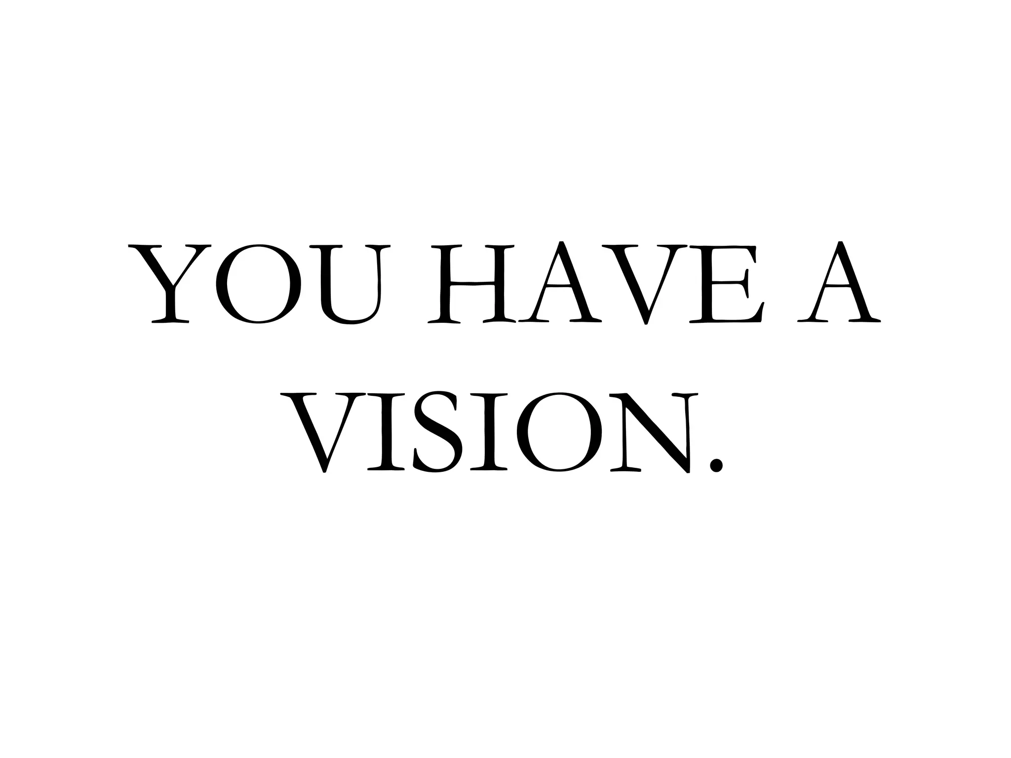 YOU HAVE A  VISION. 