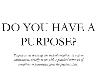 DO YOU HAVE A  PURPOSE? Purpose serves to change the state of conditions in a given environment, usually to one with a per...