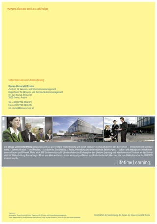 www.donau-uni.ac.at/wim




    Information und Anmeldung
    Donau-Universität Krems
    Zentrum für Wissens- und Informationsmanagement
    Department für Wissens- und Kommunikationsmanagement
    Dr.-Karl-Dorrek-Straße 30
    3500 Krems, Austria
    Tel. +43 (0)2732 893-2321
    Fax +43 (0)2732 893-4335
    cm.course@donau-uni.ac.at




Die Donau-Universität Krems ist spezialisiert auf universitäre Weiterbildung und bietet exklusive Aufbaustudien in den Bereichen • Wirtschaft und Manage-
ment, • Kommunikation, IT und Medien, • Medizin und Gesundheit, • Recht, Verwaltung und Internationale Beziehungen, • Kultur- und Bildungswissenschaften
sowie • Bauen und Umwelt. Mehr als 4.500 Studierende aus 60 Ländern leben die Philosophie des Lifetime Learning und absolvieren ein Studium an der Univer-
sität für Weiterbildung. Krems liegt – 80 km von Wien entfernt – in der einzigartigen Natur- und Kulturlandschaft Wachau, die zum Weltkulturerbe der UNESCO
ernannt wurde.

                                                                                                                                                            Lifetime Learning.




    Impressum:
    Herausgeber: Donau-Universität Krems, Department für Wissens- und Kommunikationsmanagement                                   Vorbehaltlich der Genehmigung des Senats der Donau-Universität Krems
    Fotos: www.fotolia.de, Donau-Universität Krems/Archiv; Grafik: Michael Zehndorfer; Druck: 04/2009; alle Rechte vorbehalten
 