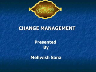 CHANGE MANAGEMENT   Presented  By  Mehwish Sana   