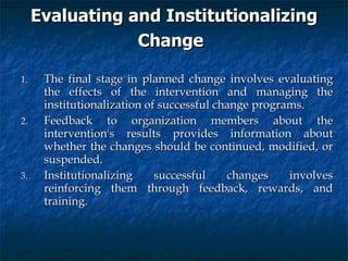 Evaluating and Institutionalizing Change   <ul><li>The final stage in planned change involves evaluating the effects of th...