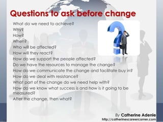 • What do we need to achieve?
• Why?
• How?
• When?
• Who will be affected?
• How will they react?
• How do we support the...