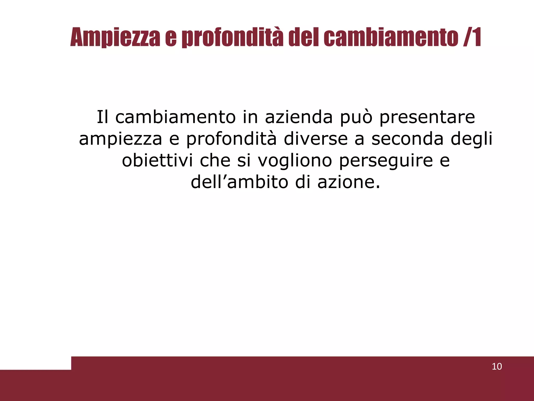Ampiezza e profondità del cambiamento /1 Il cambiamento in azienda può presentare ampiezza e profondità diverse a seconda degli obiettivi che si vogliono perseguire e dell’ambito di azione. 