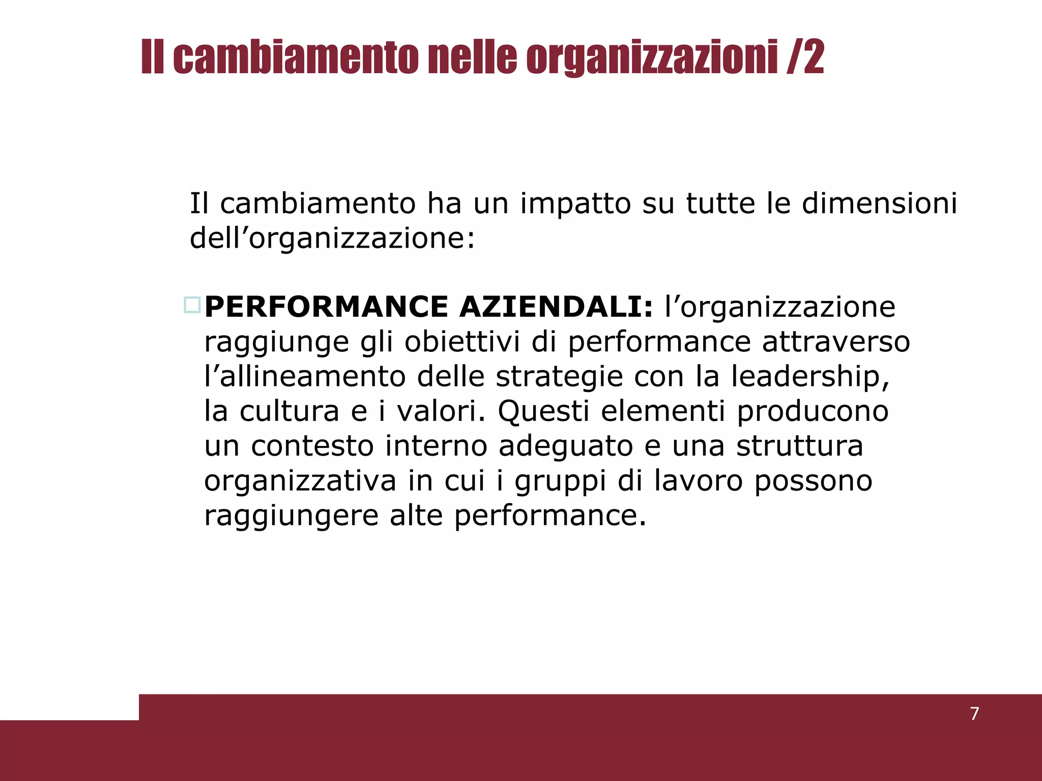 PERFORMANCE AZIENDALI:  l’organizzazione  raggiunge gli obiettivi di performance attraverso l’allineamento delle strategie con la leadership, la cultura e i valori. Questi elementi producono un contesto interno adeguato e una struttura organizzativa in cui i gruppi di lavoro possono raggiungere alte performance. Il cambiamento ha un impatto su tutte le dimensioni dell’organizzazione: Il cambiamento nelle organizzazioni /2 