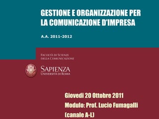 A.A. 2011-2012 GESTIONE E ORGANIZZAZIONE PER LA COMUNICAZIONE D’IMPRESA Giovedi 20 Ottobre 2011 Modulo: Prof. Lucio Fumagalli (canale A-L) 