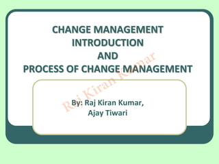 CHANGE MANAGEMENT
         INTRODUCTION
              AND
                      ar
                   um
PROCESS OF CHANGE MANAGEMENT
                    K
              ir an
            K
          j Raj Kiran Kumar,
       R a
        By:
            Ajay Tiwari
 