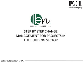 STEP BY STEP CHANGE
              MANAGEMENT FOR PROJECTS IN
                 THE BUILDING SECTOR




CONSTRUTORA IBEN LTDA.
 