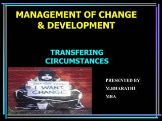 MANAGEMENT OF CHANGE
   & DEVELOPMENT

     TRANSFERING
    CIRCUMSTANCES

                PRESENTED BY
                M.BHARATHI
                MBA
 